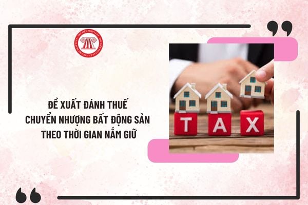 Đề xuất đánh thuế chuyển nhượng bất động sản theo thời gian nắm giữ? Dự thảo tờ trình đề nghị xây dựng Luật Thuế TNCN (thay thế) mới nhất?