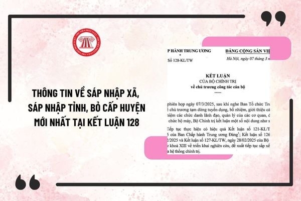 Thông tin về sáp nhập xã, sáp nhập tỉnh, bỏ cấp huyện mới nhất tại Kết luận 128-KL/TW? Toàn văn Kết luận 128-KL/TW?