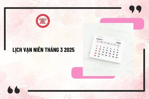 Lịch Vạn niên tháng 3 2025 chi tiết, đầy đủ nhất? Lịch tháng 3 âm và dương bắt đầu và kết thúc ngày nào?