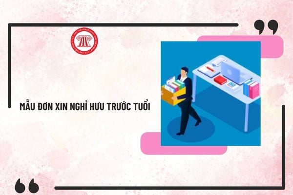 Mẫu đơn xin nghỉ hưu trước tuổi theo nghị định 178 và Nghị định 29 về tinh giản biên chế mới nhất?