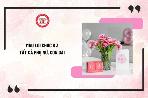 Mẫu lời chúc 8 3 tất cả phụ nữ, con gái ngắn gọn, ý nghĩa? Lời chúc 8 3 dành cho mẹ, vợ, bạn gái, cô giáo hay nhất?