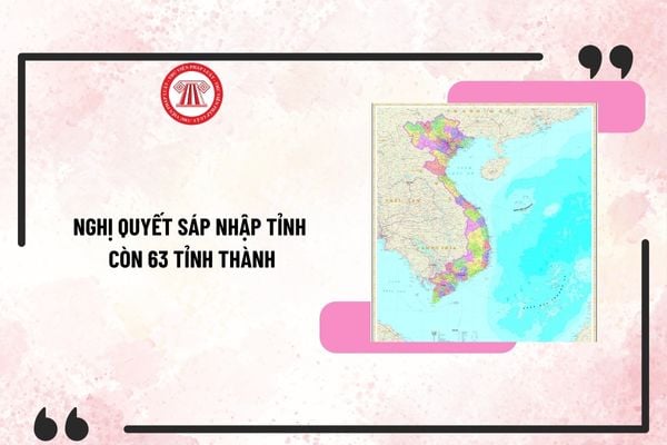 Nghị quyết sáp nhập tỉnh còn 63 tỉnh thành? Danh sách 57 tỉnh và 6 thành phố trực thuộc trung ương mới nhất 2025?