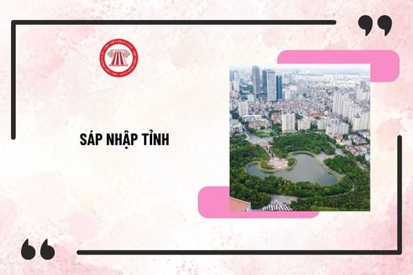 Quốc hội quyết định sáp nhập tỉnh phải đáp ứng các điều kiện gì? Trình tự, thủ tục sáp nhập tỉnh 2025?