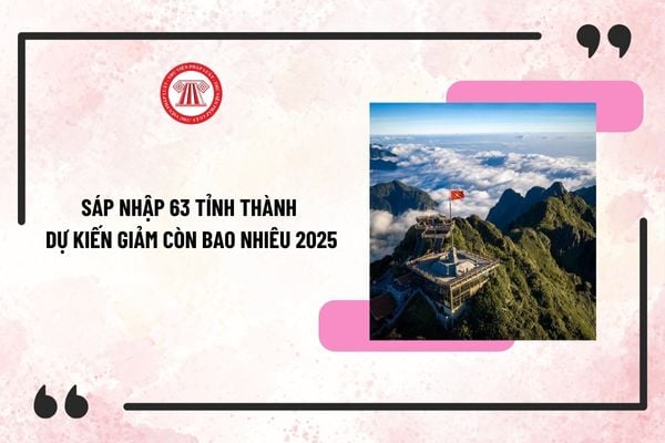 Sáp nhập 63 tỉnh thành dự kiến giảm còn bao nhiêu 2025? Hoàn thiện đề án sáp nhập tỉnh 2025 khi nào?