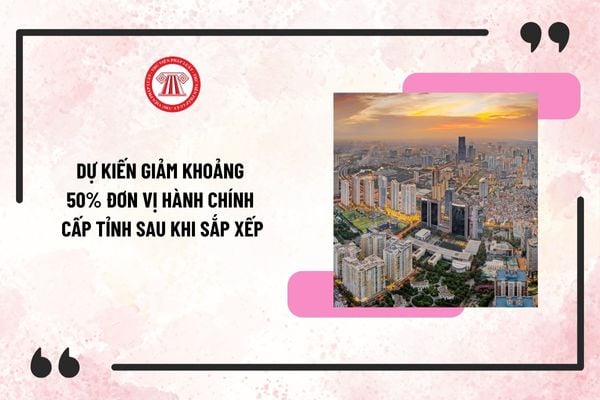 Sáp nhập tỉnh 2025 mới nhất: Dự kiến giảm khoảng 50% đơn vị hành chính cấp tỉnh sau khi sắp xếp?