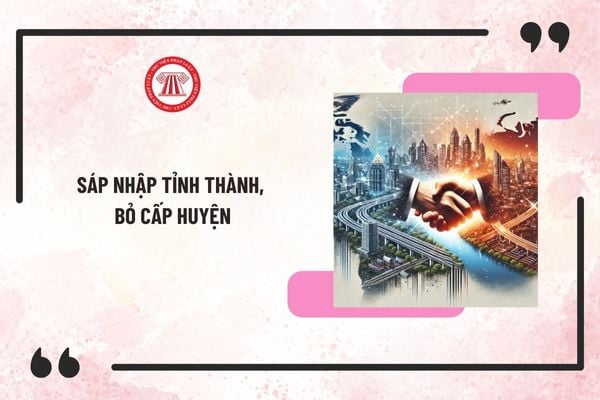 Tổng hợp văn bản về sáp nhập tỉnh thành, bỏ cấp huyện mới nhất của Bộ Chính trị, Ban Bí thư?