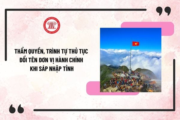 Đổi tên đơn vị hành chính khi sáp nhập tỉnh thành: Thẩm quyền, trình tự thủ tục như thế nào?