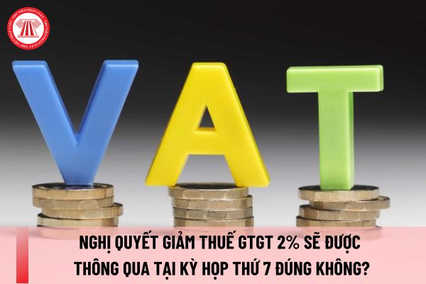 Nghị quyết giảm thuế GTGT 2% sẽ được thông qua tại kỳ họp thứ 7 đúng không? Giảm 2% thuế GTGT cho mặt hàng nào?