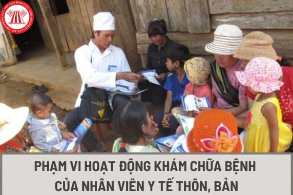 Phạm vi hoạt động khám chữa bệnh của nhân viên y tế thôn, bản như thế nào? Nhân viên y tế thôn bản có chức năng gì?