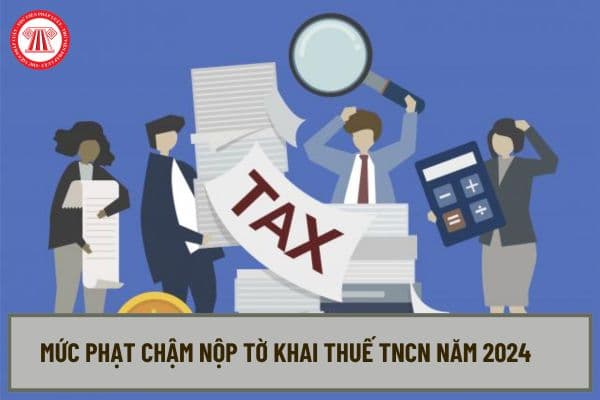 Mức phạt chậm nộp tờ khai thuế TNCN năm 2024 là bao nhiêu? Nộp thuế TNCN năm 2024 theo tháng hay quý?