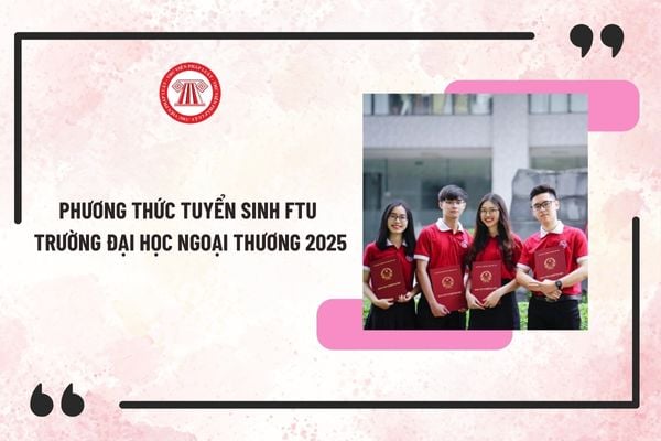 Phương thức tuyển sinh FTU trường đại học Ngoại thương 2025? Các phương thức tuyển sinh đại học Ngoại thương 2025 thế nào?