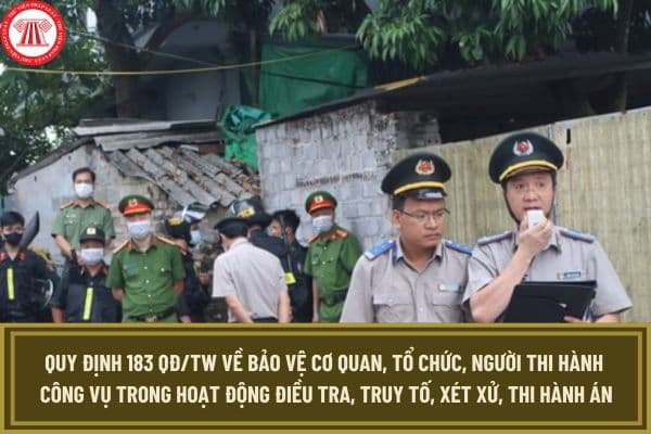 Quy định 183 QĐ/TW về bảo vệ cơ quan, tổ chức, người thi hành công vụ trong hoạt động điều tra, truy tố, xét xử, thi hành án? 