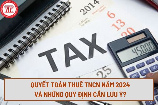 Quyết toán thuế thu nhập cá nhân năm 2024 và những quy định cần lưu ý? Hướng dẫn quyết toán thuế thu nhập cá nhân năm 2024 nhanh chóng?