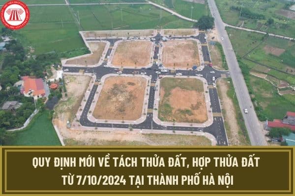 Quy định mới về tách thửa đất, hợp thửa đất từ 7/10/2024 tại Thành phố Hà Nội như thế nào?