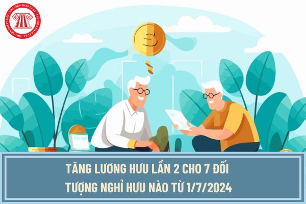 Tăng lương hưu lần 2 cho 7 đối tượng tượng nghỉ hưu nào từ 1/7/2024? Mức tăng lần 2 lên bao nhiêu?