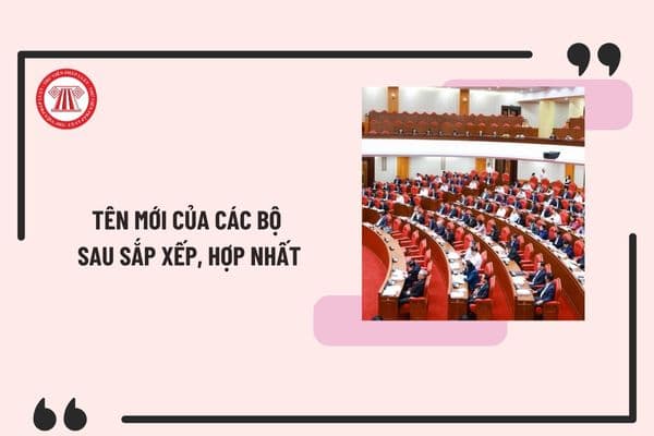 Tên mới của các Bộ sau sắp xếp, hợp nhất? Tên gọi mới của các Bộ thuộc Chính phủ sau sắp xếp, hợp nhất dự kiến?