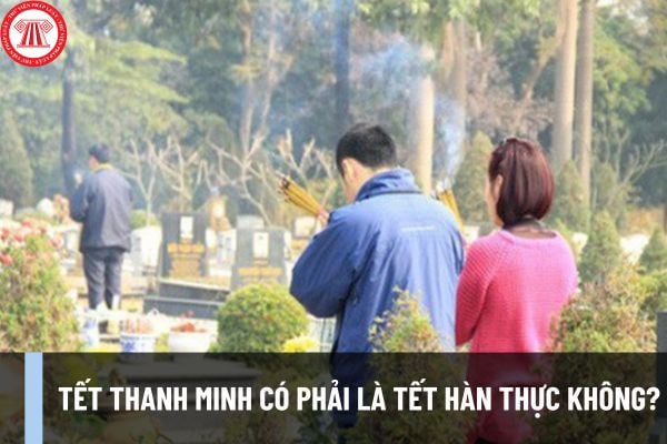 Tết Thanh minh có phải là Tết Hàn thực không? Tết Thanh minh 2024 vào ngày nào? Người lao động có được nghỉ vào Tết Thanh minh không?