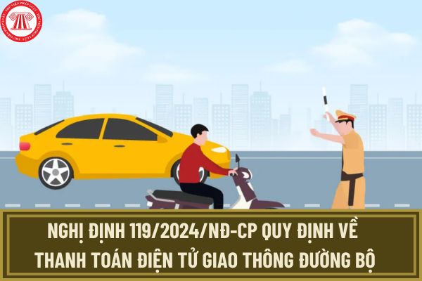 Nghị định 119/2024 quy định về thanh toán điện tử giao thông đường bộ? Xem toàn văn Nghị định ở đâu?