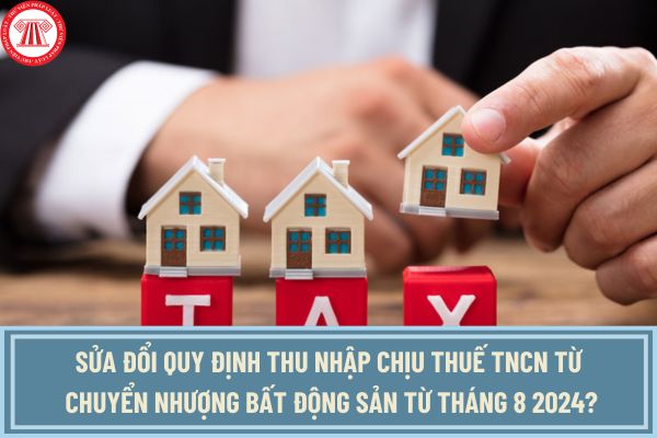 Sửa đổi quy định thu nhập chịu thuế TNCN từ chuyển nhượng bất động sản từ tháng 8 2024?