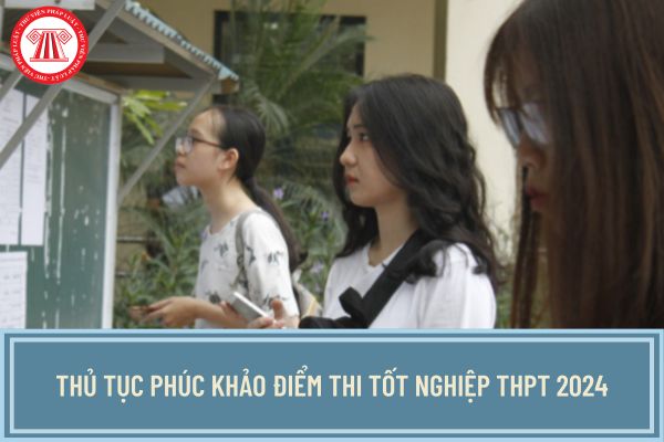 Thủ tục phúc khảo điểm thi tốt nghiệp THPT 2024? Chấm phúc khảo bài thi tốt nghiệp THPT 2024 thế nào?