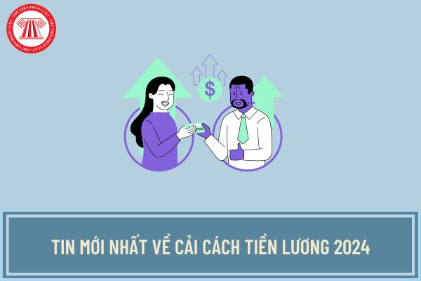 Tin mới nhất về cải cách tiền lương 2024? Có tiếp tục cải cách tiền lương từ 1/7/2024 theo Nghị quyết 27 không?