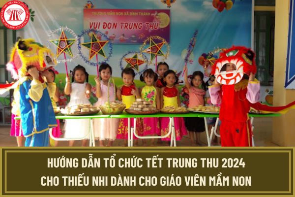 Hướng dẫn tổ chức Tết Trung thu 2024 cho thiếu nhi dành cho giáo viên mầm non hay và ý nghĩa nhất?