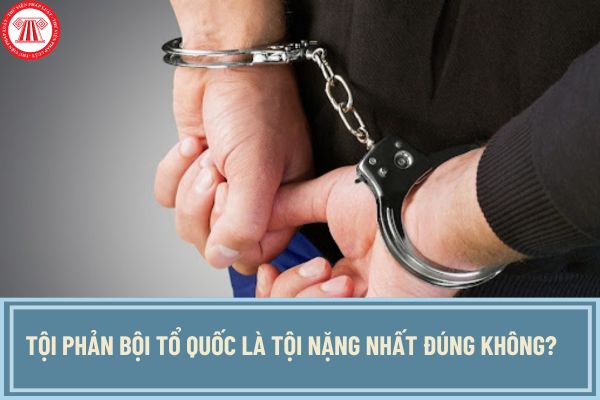 Tội phản bội tổ quốc là tội nặng nhất đúng không? Tội phản bội tổ quốc luật hình sự xử lý thế nào?