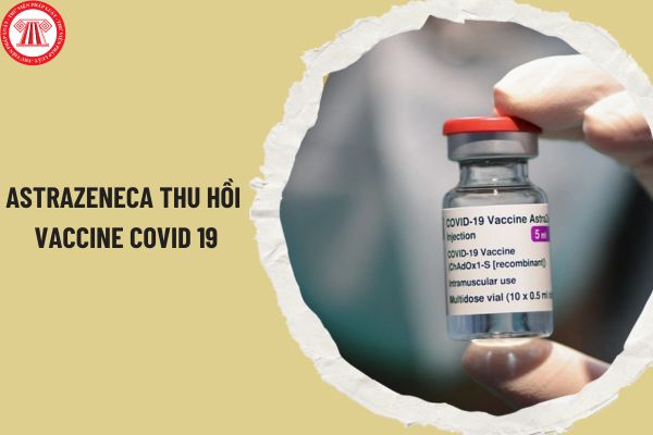 AstraZeneca thu hồi vaccine Covid 19 trên toàn cầu? Việt Nam còn sử dụng vaccine AstraZeneca không?