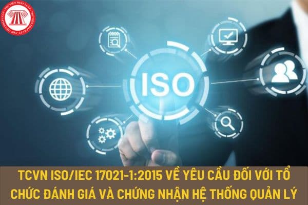 Tiêu chuẩn quốc gia TCVN ISO/IEC 17021-1:2015 về yêu cầu đối với tổ chức đánh giá và chứng nhận hệ thống quản lý như thế nào?