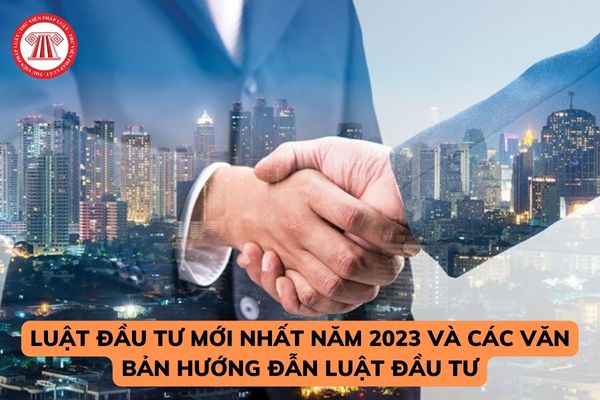 Luật Đầu tư mới nhất năm 2023? Các văn bản hướng đẫn Luật Đầu tư mới nhất năm 2023? Các văn bản hợp nhất của Luật Đầu tư? 