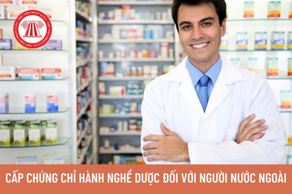 Điều kiện cấp chứng chỉ hành nghề dược đối với người nước ngoài hành nghề dược tại Việt Nam như thế nào?