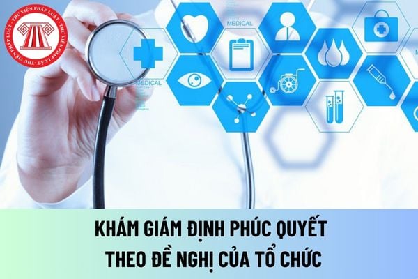 Khám giám định phúc quyết theo đề nghị của tổ chức