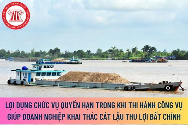 Chủ tịch tỉnh lợi dụng chức vụ quyền hạn trong khi thi hành công vụ giúp doanh nghiệp khai thác cát lậu