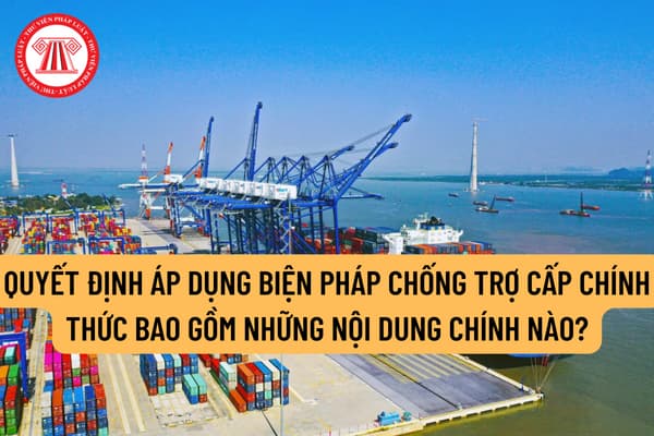 Quyết định áp dụng biện pháp chống trợ cấp chính thức bao gồm những nội dung chính nào? Điều kiện áp dụng biện pháp chống trợ cấp là gì?