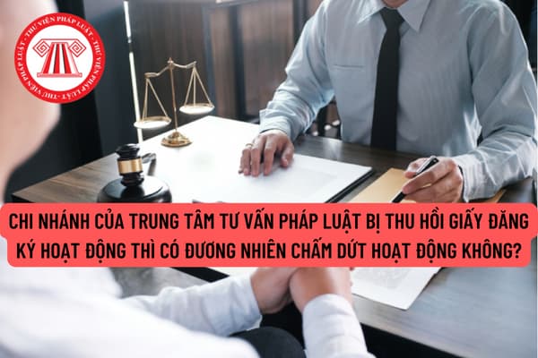 Chi nhánh của Trung tâm tư vấn pháp luật bị thu hồi Giấy đăng ký hoạt động thì có đương nhiên chấm dứt hoạt động không?