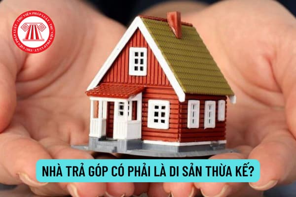 Ngôi nhà có phải di sản thừa kế khi người trả góp chết? Ngôi nhà có tiếp tục được trả góp hay không?