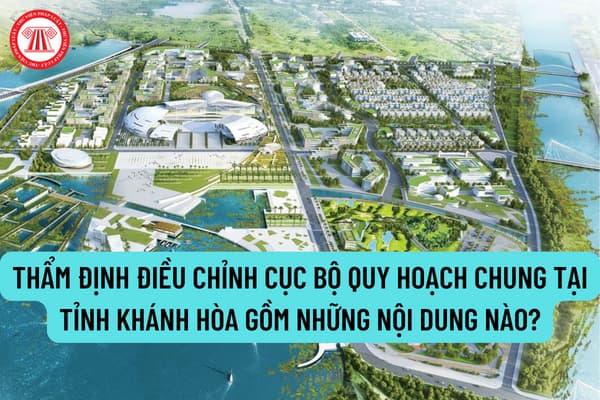 Thẩm định điều chỉnh cục bộ quy hoạch chung tại tỉnh Khánh Hòa gồm những nội dung nào? Trước khi phê duyệt có phải lấy ý kiến Bộ Xây dựng?