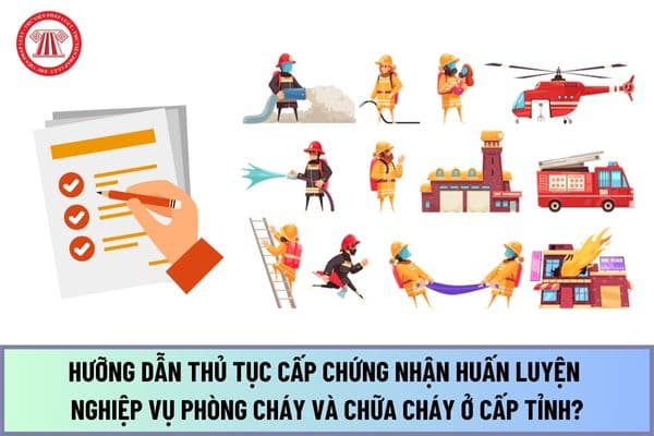 Hưỡng dẫn thủ tục Cấp Chứng nhận huấn luyện nghiệp vụ phòng cháy và chữa cháy ở cấp tỉnh mới nhất 2024?