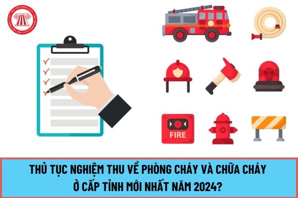 Thủ tục Nghiệm thu về phòng cháy và chữa cháy ở cấp tỉnh mới nhất năm 2024? Hồ sơ nghiệm thu về phòng cháy chữa cháy bao gồm những gì?