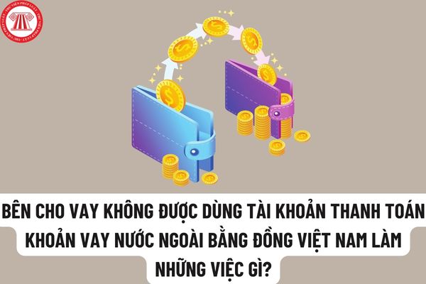 Bên cho vay không được dùng tài khoản thanh toán khoản vay nước ngoài bằng đồng Việt Nam làm những việc gì?