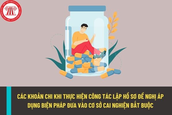 Có những khoản chi nào khi thực hiện công tác lập hồ sơ đề nghị áp dụng biện pháp đưa vào cơ sở cai nghiện bắt buộc?