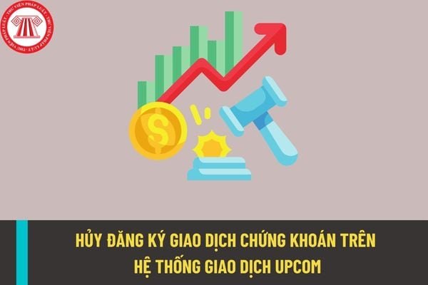 06 trường hợp hủy đăng ký giao dịch chứng khoán trên hệ thống giao dịch Upcom? Công ty bị hủy bỏ niêm yết chứng khoán có được đăng ký giao dịch chứng khoán?