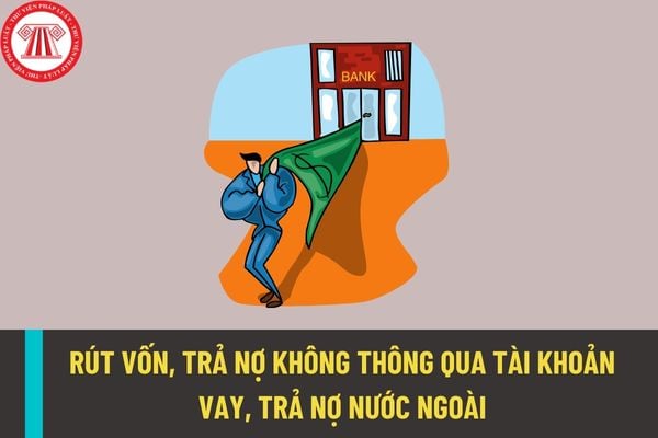 Rút vốn, trả nợ không thông qua tài khoản vay, trả nợ nước ngoài trong những trường hợp nào? 