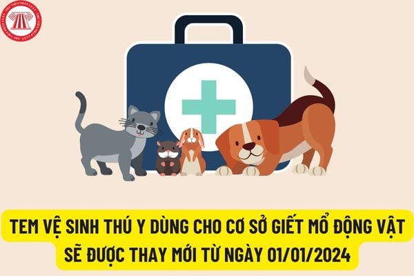 Tem vệ sinh thú y dùng cho cơ sở giết mổ động vật sẽ được thay mới hoàn toàn từ ngày 01/01/2024?