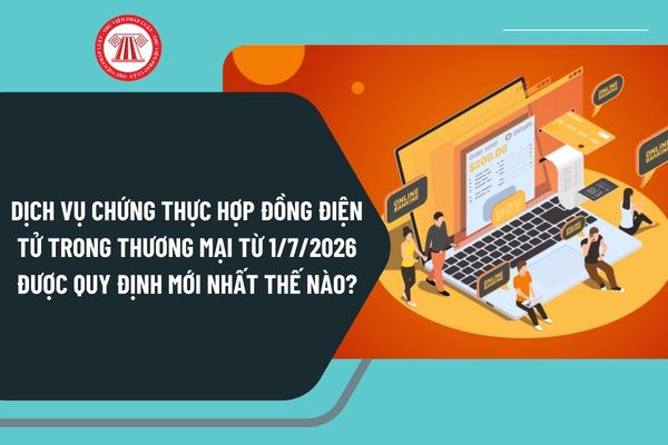 Dịch vụ chứng thực hợp đồng điện tử trong thương mại từ 1/7/2026 được quy định mới nhất thế nào?