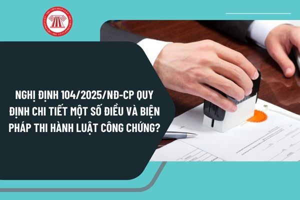 Nghị định 104/2025/NĐ-CP quy định chi tiết một số điều và biện pháp thi hành Luật Công chứng ra sao?