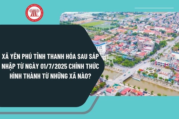 Xã Yên Phú tỉnh Thanh Hóa sau sáp nhập từ ngày 01/7/2025 chính thức hình thành từ những xã nào?