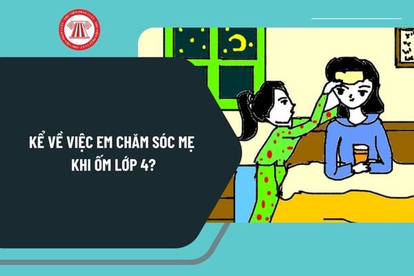 Kể về việc em chăm sóc mẹ khi ốm lớp 4? Mẫu bài viết kể về việc em chăm sóc mẹ khi ốm lớp 4 chọn lọc?