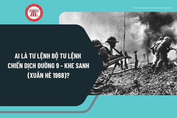 Ai là Tư lệnh Bộ Tư lệnh chiến dịch Đường 9 Khe Sanh Xuân Hè 1968? Chiến dịch Đường 9 Khe Sanh bắt đầu khi nào?