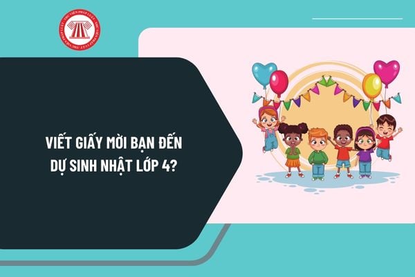 Viết giấy mời bạn đến dự sinh nhật lớp 4? Viết giấy mời sinh nhật lớp 4 ý nghĩa? Viết giấy mời lớp 4 sinh nhật?